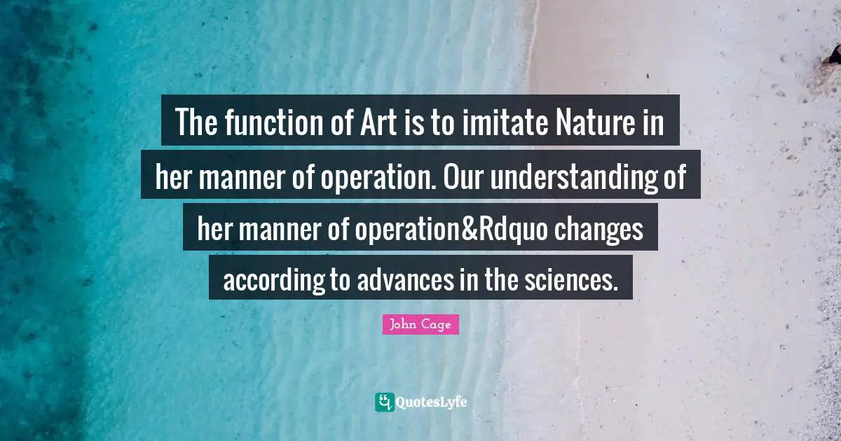 The function of Art is to imitate Nature in her manner of operation. Our understanding of her manner of operation&Rdquo changes according to advances in the sciences.