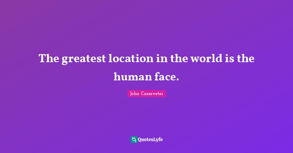 The greatest location in the world is the human face.