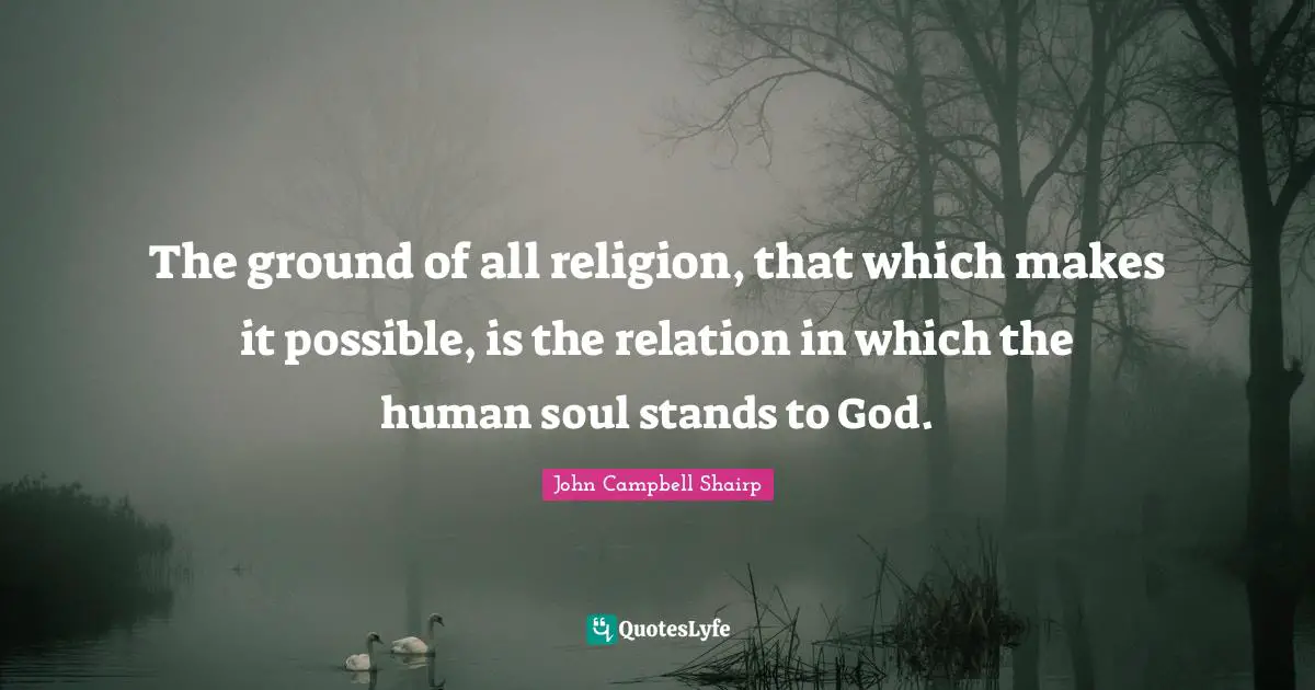 The ground of all religion, that which makes it possible, is the relation in which the human soul stands to God.