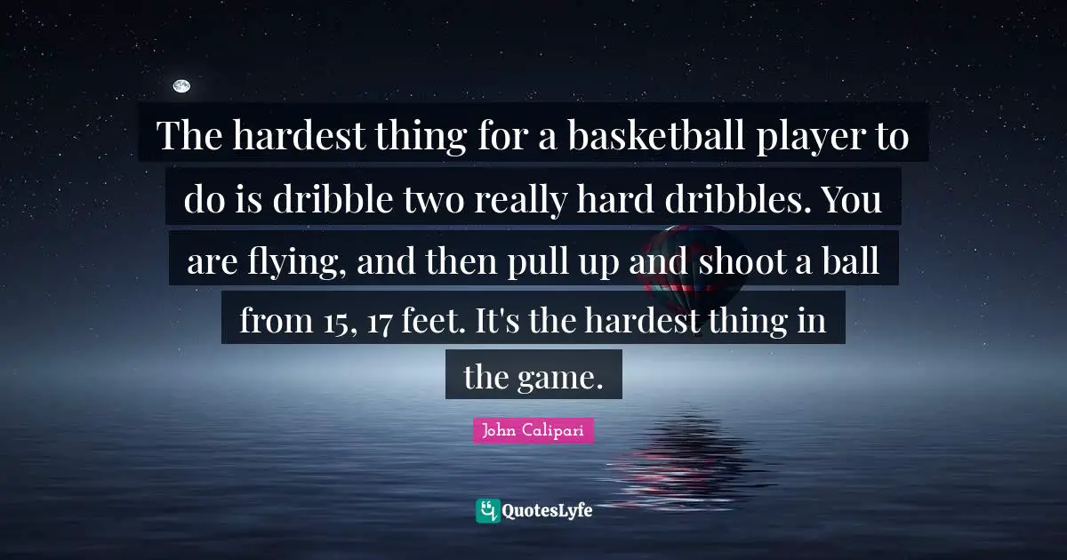 The hardest thing for a basketball player to do is dribble two really hard dribbles. You are flying, and then pull up and shoot a ball from 15, 17 feet. It's the hardest thing in the game.