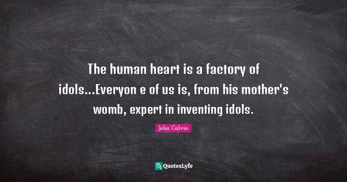 The human heart is a factory of idols...Everyon e of us is, from his mother's womb, expert in inventing idols.