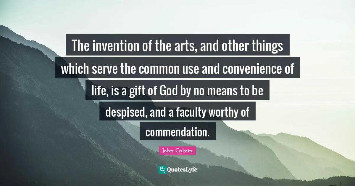 The invention of the arts, and other things which serve the common use and convenience of life, is a gift of God by no means to be despised, and a faculty worthy of commendation.