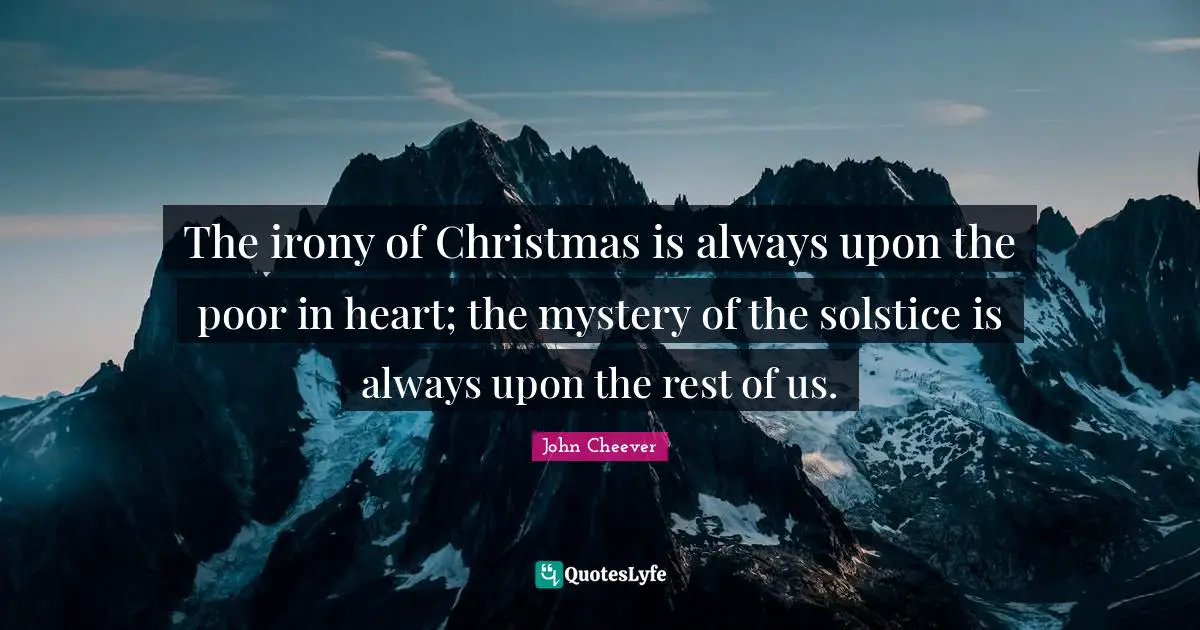The irony of Christmas is always upon the poor in heart; the mystery of the solstice is always upon the rest of us.