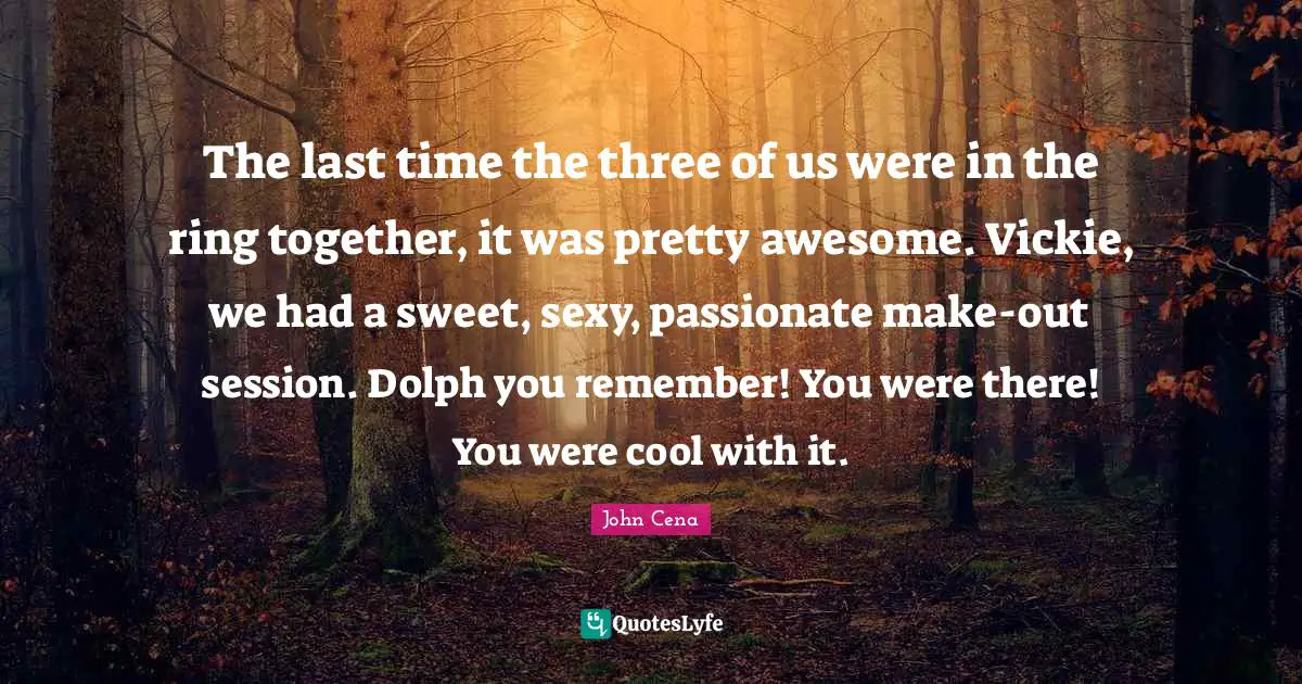 Session Quotes: "The last time the three of us were in the ring together, it was pretty awesome. Vickie, we had a sweet, sexy, passionate make-out session. Dolph you remember! You were there! You were cool with it."
