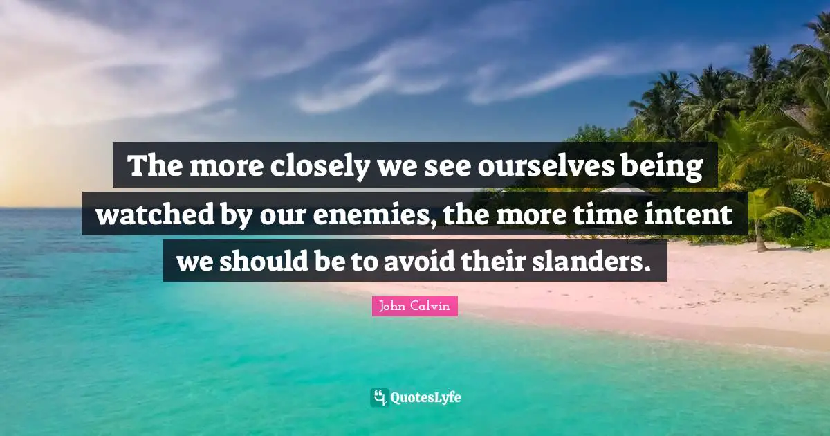 The more closely we see ourselves being watched by our enemies, the more time intent we should be to avoid their slanders.