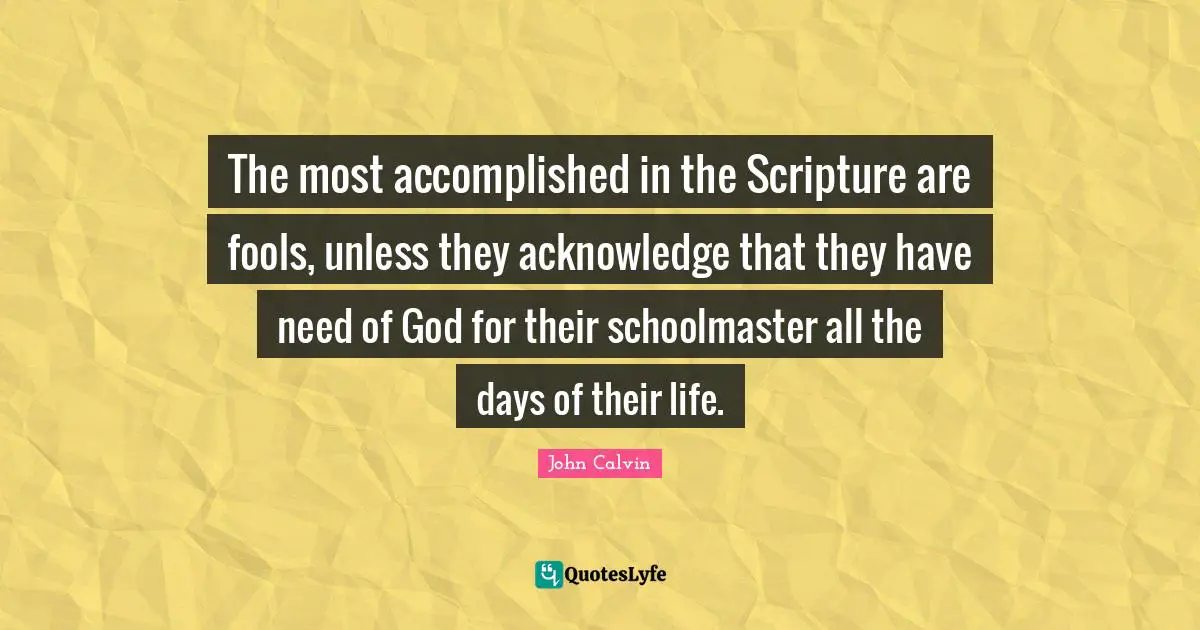 The most accomplished in the Scripture are fools, unless they acknowledge that they have need of God for their schoolmaster all the days of their life.