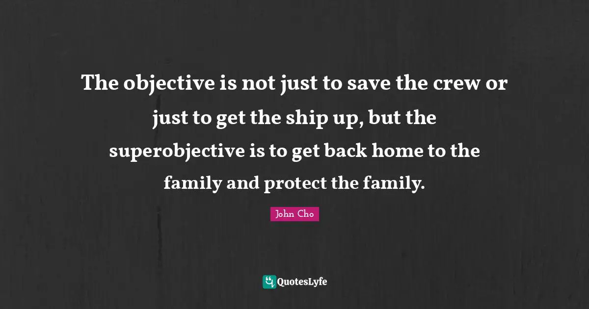 The objective is not just to save the crew or just to get the ship up, but the superobjective is to get back home to the family and protect the family.