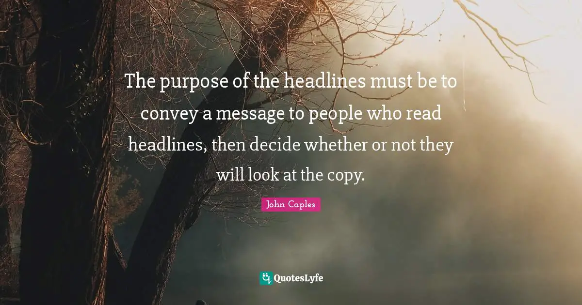 The purpose of the headlines must be to convey a message to people who read headlines, then decide whether or not they will look at the copy.