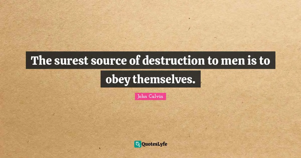 John Calvin Quotes: "The surest source of destruction to men is to obey themselves."
