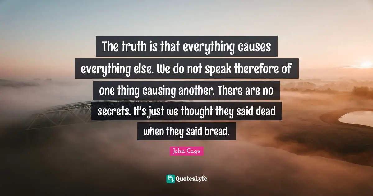 The truth is that everything causes everything else. We do not speak therefore of one thing causing another. There are no secrets. It's just we thought they said dead when they said bread.