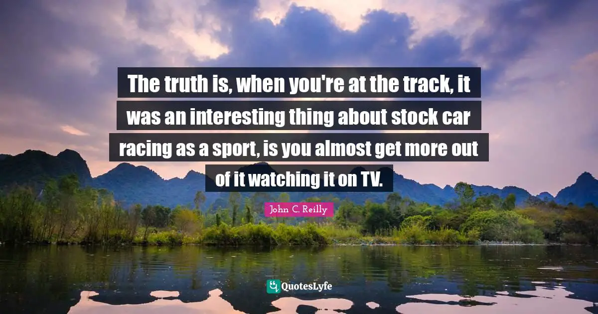 The truth is, when you're at the track, it was an interesting thing about stock car racing as a sport, is you almost get more out of it watching it on TV.