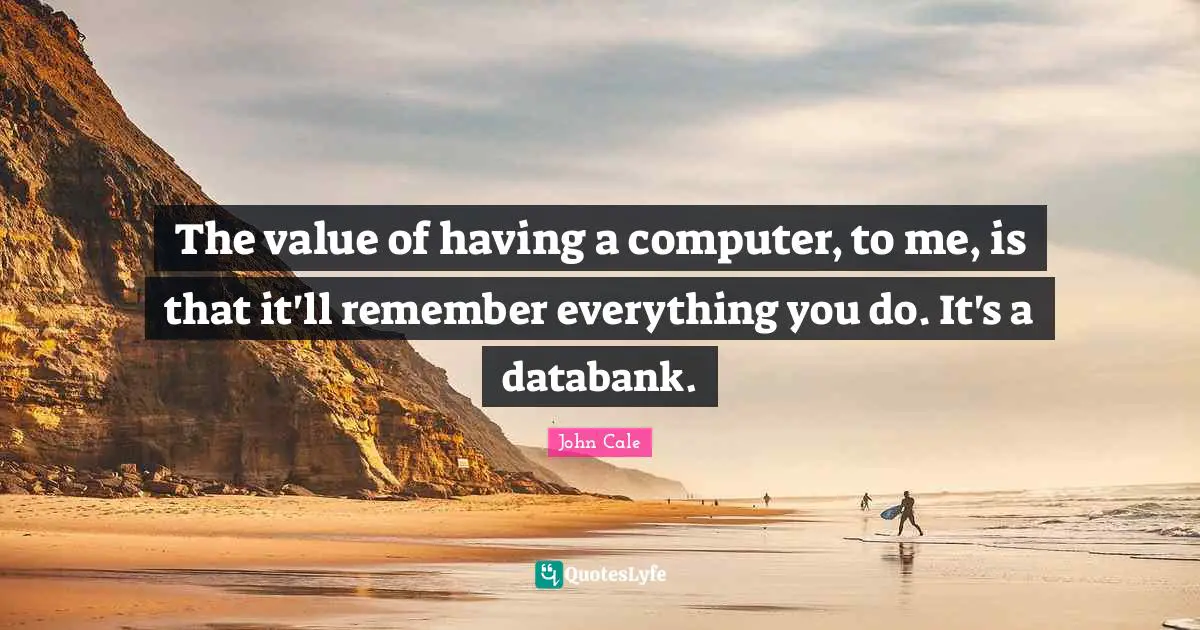 The value of having a computer, to me, is that it'll remember everything you do. It's a databank.