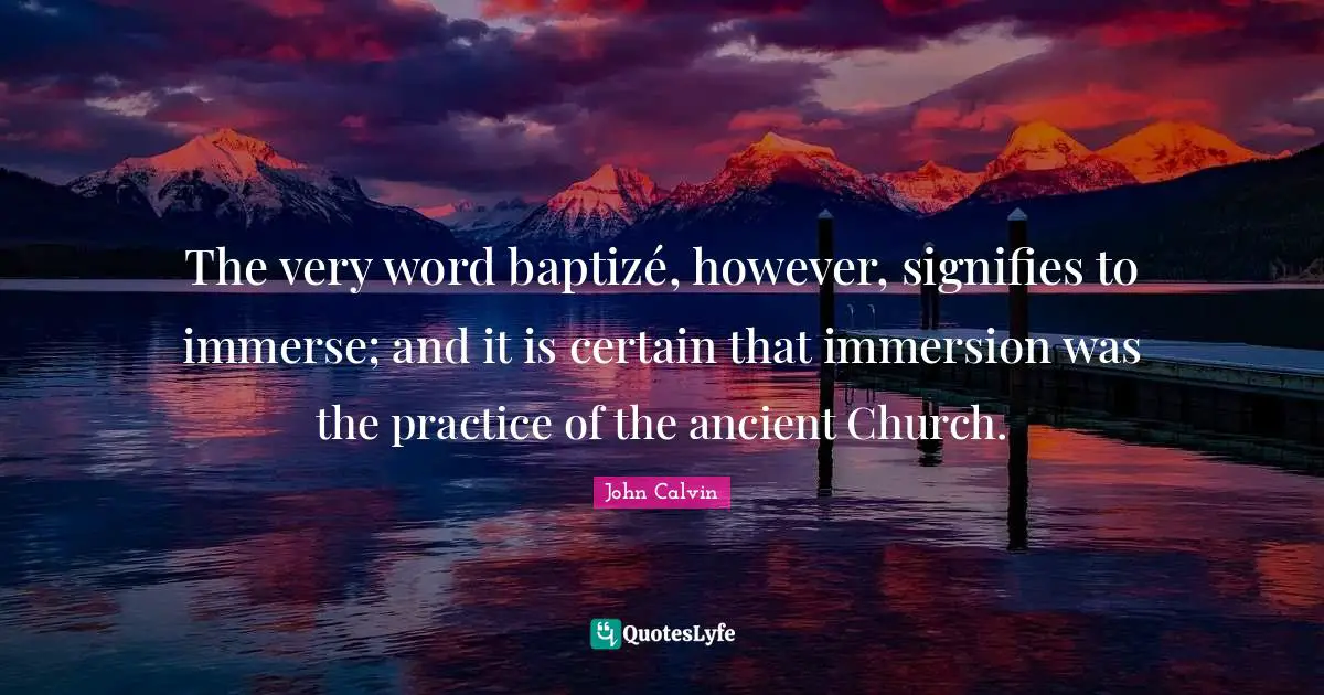 The very word baptizé, however, signifies to immerse; and it is certain that immersion was the practice of the ancient Church.