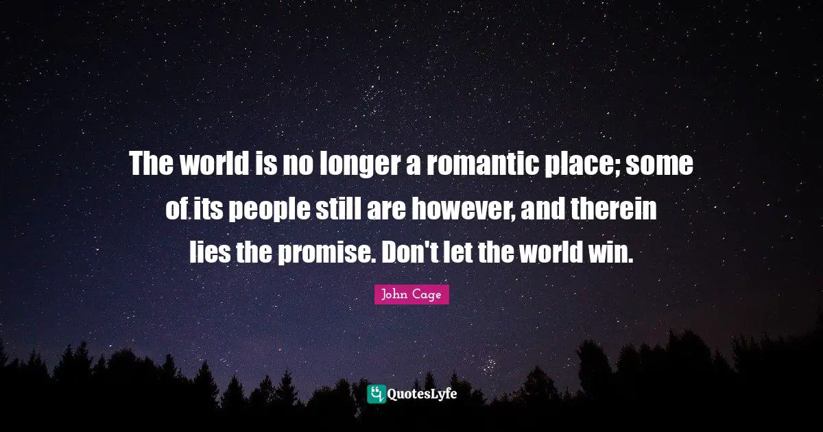 The world is no longer a romantic place; some of its people still are however, and therein lies the promise. Don't let the world win.