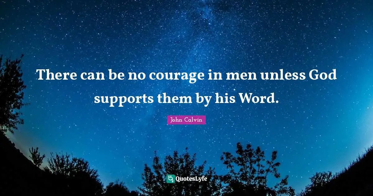 There can be no courage in men unless God supports them by his Word.