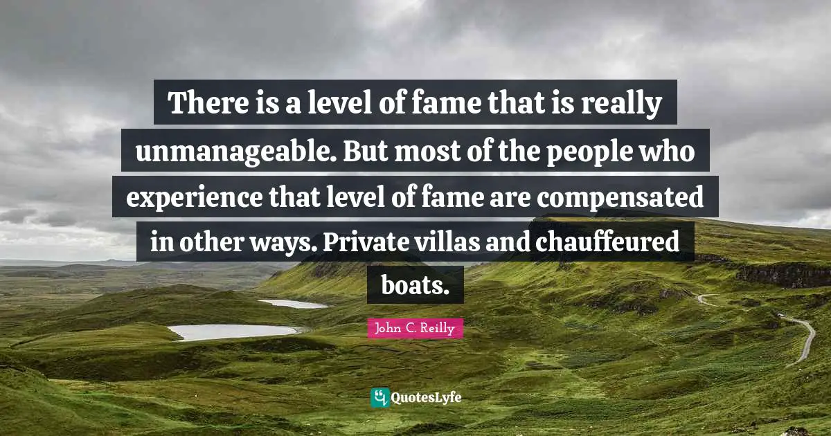 John C. Reilly Quotes: "There is a level of fame that is really unmanageable. But most of the people who experience that level of fame are compensated in other ways. Private villas and chauffeured boats."
