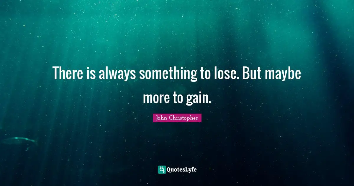 There is always something to lose. But maybe more to gain.