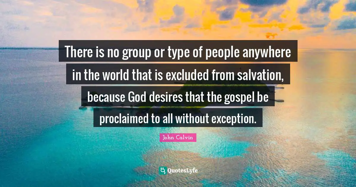 Exception Quotes: "There is no group or type of people anywhere in the world that is excluded from salvation, because God desires that the gospel be proclaimed to all without exception."
