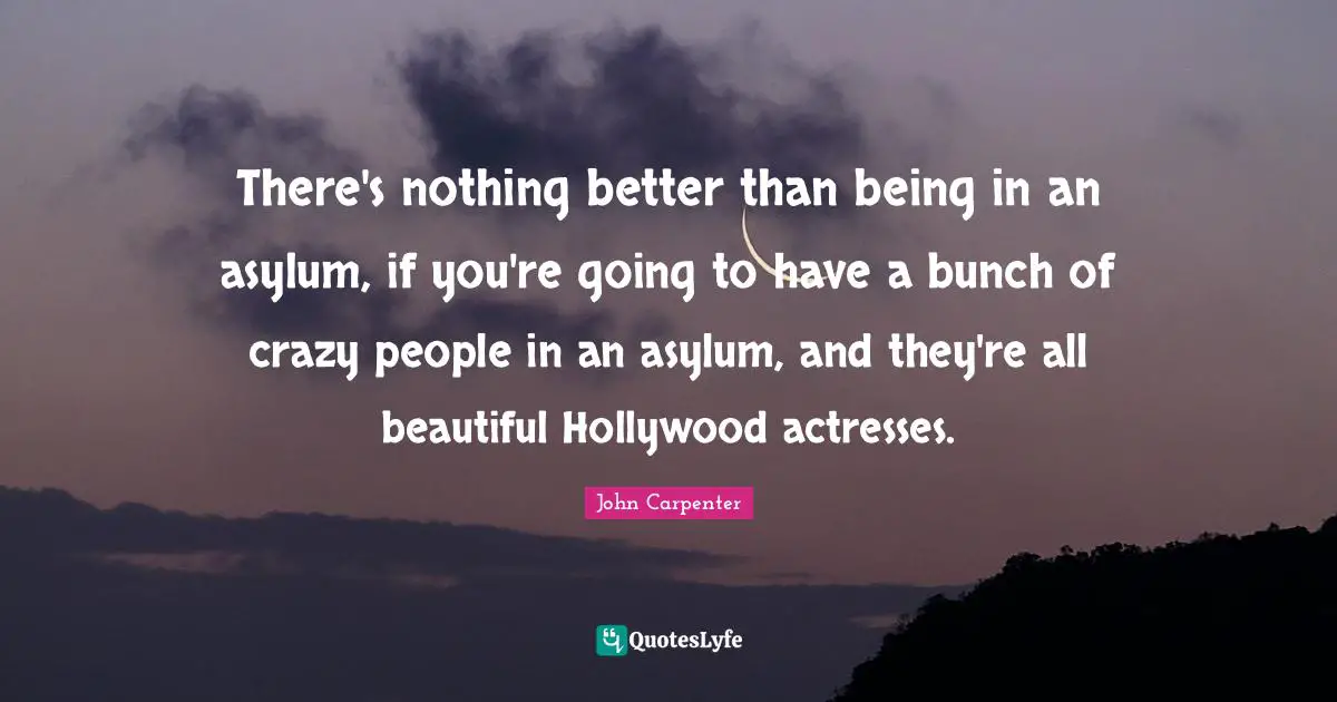 There's nothing better than being in an asylum, if you're going to have a bunch of crazy people in an asylum, and they're all beautiful Hollywood actresses.