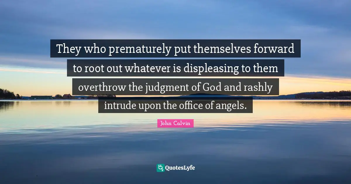 They who prematurely put themselves forward to root out whatever is displeasing to them overthrow the judgment of God and rashly intrude upon the office of angels.