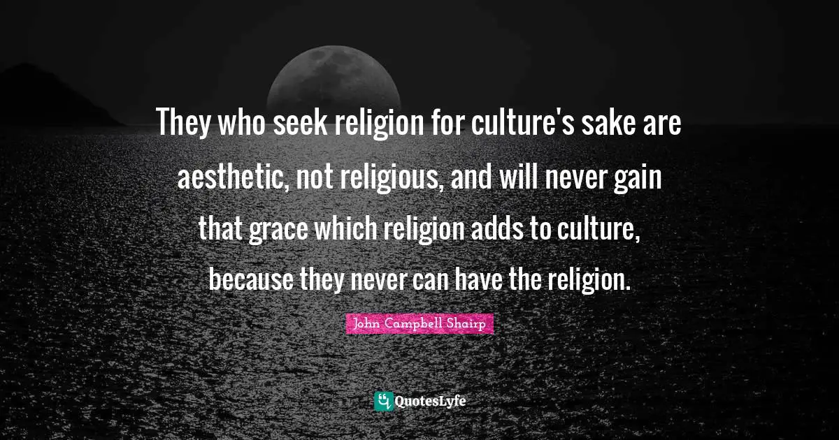 They who seek religion for culture's sake are aesthetic, not religious, and will never gain that grace which religion adds to culture, because they never can have the religion.