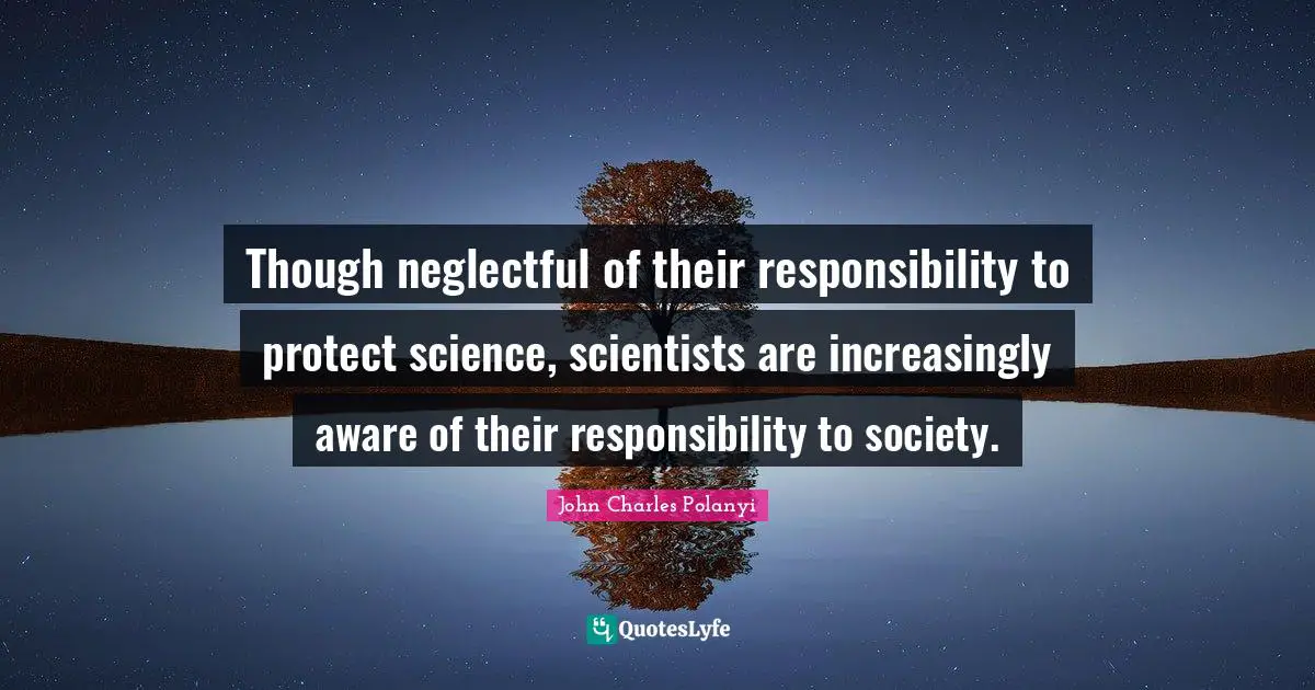 John Charles Polanyi Quotes: "Though neglectful of their responsibility to protect science, scientists are increasingly aware of their responsibility to society."