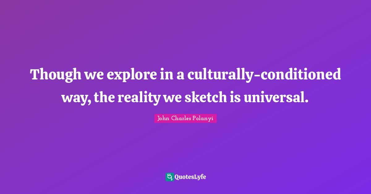 John Charles Polanyi Quotes: "Though we explore in a culturally-conditioned way, the reality we sketch is universal."