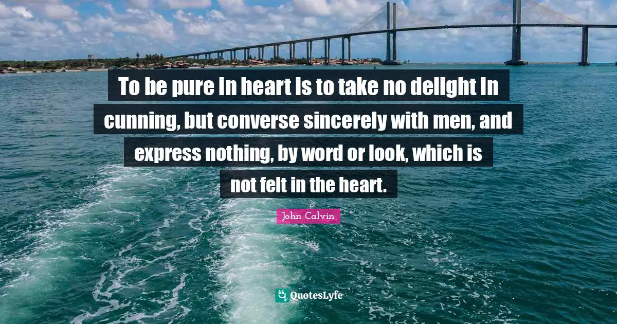 To be pure in heart is to take no delight in cunning, but converse sincerely with men, and express nothing, by word or look, which is not felt in the heart.