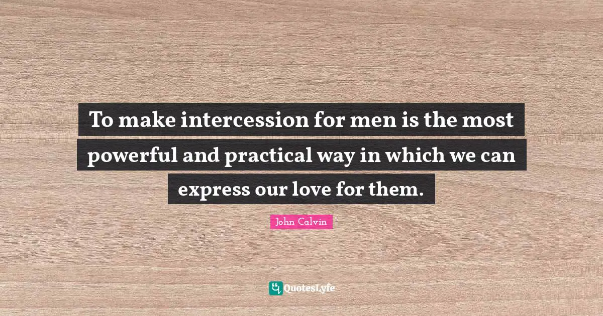 John Calvin Quotes: "To make intercession for men is the most powerful and practical way in which we can express our love for them."