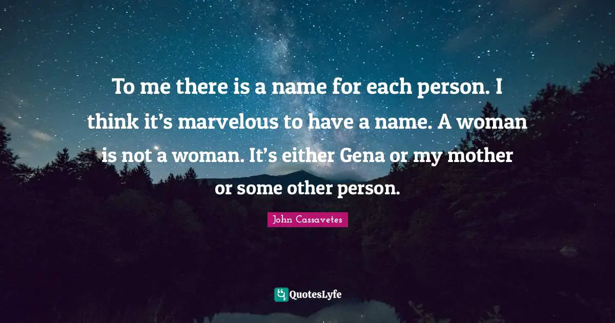 To me there is a name for each person. I think it’s marvelous to have a name. A woman is not a woman. It’s either Gena or my mother or some other person.