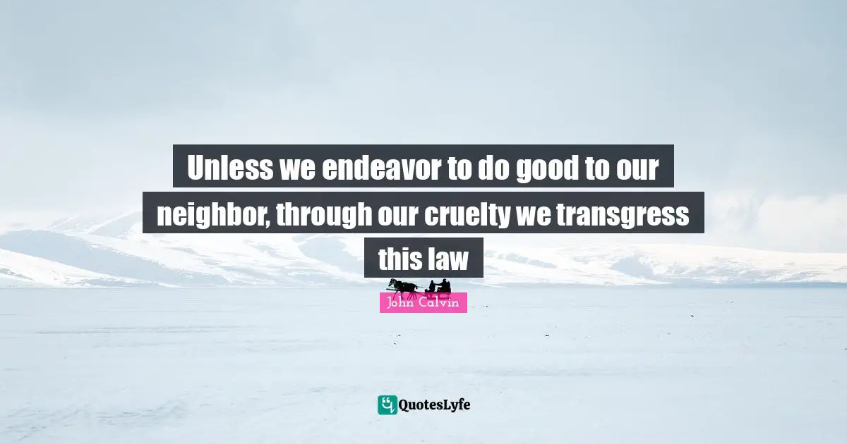 Unless we endeavor to do good to our neighbor, through our cruelty we transgress this law