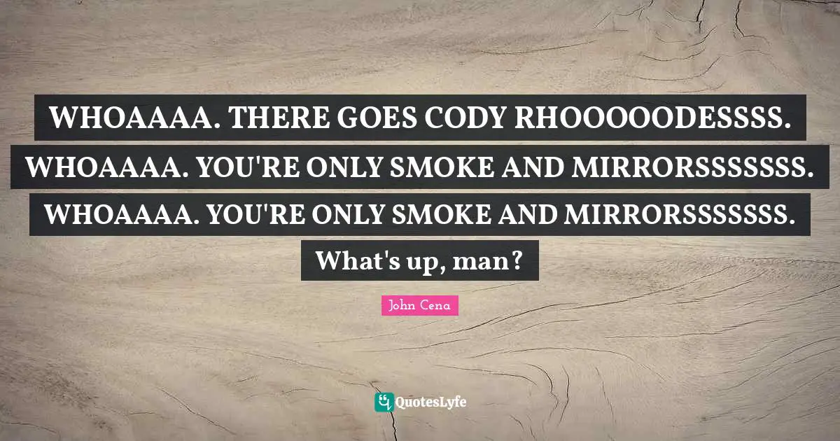 WHOAAAA. THERE GOES CODY RHOOOOODESSSS. WHOAAAA. YOU'RE ONLY SMOKE AND MIRRORSSSSSSS. WHOAAAA. YOU'RE ONLY SMOKE AND MIRRORSSSSSSS. What's up, man?