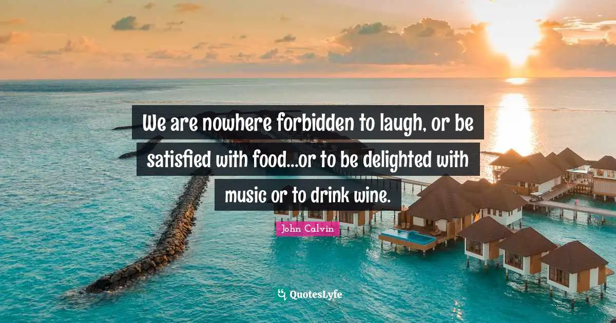 John Calvin Quotes: We are nowhere forbidden to laugh, or be satisfied with food...or to be delighted with music or to drink wine.