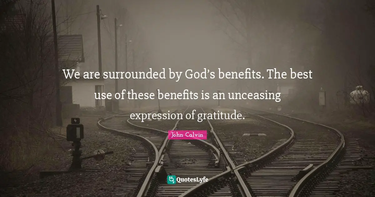 We are surrounded by God’s benefits. The best use of these benefits is an unceasing expression of gratitude.