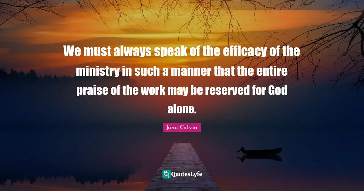 Efficacy Quotes: "We must always speak of the efficacy of the ministry in such a manner that the entire praise of the work may be reserved for God alone."
