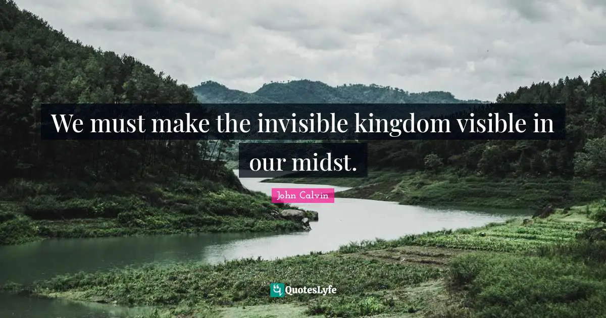 John Calvin Quotes: "We must make the invisible kingdom visible in our midst."