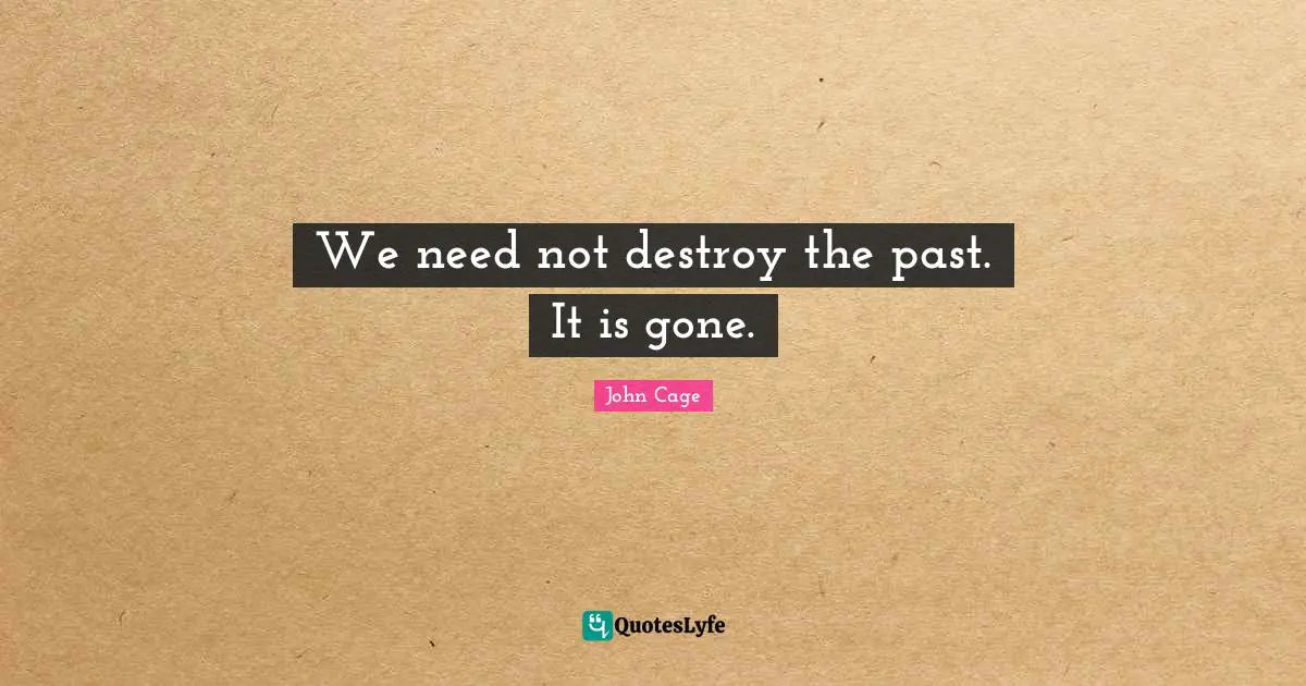 We need not destroy the past. It is gone.