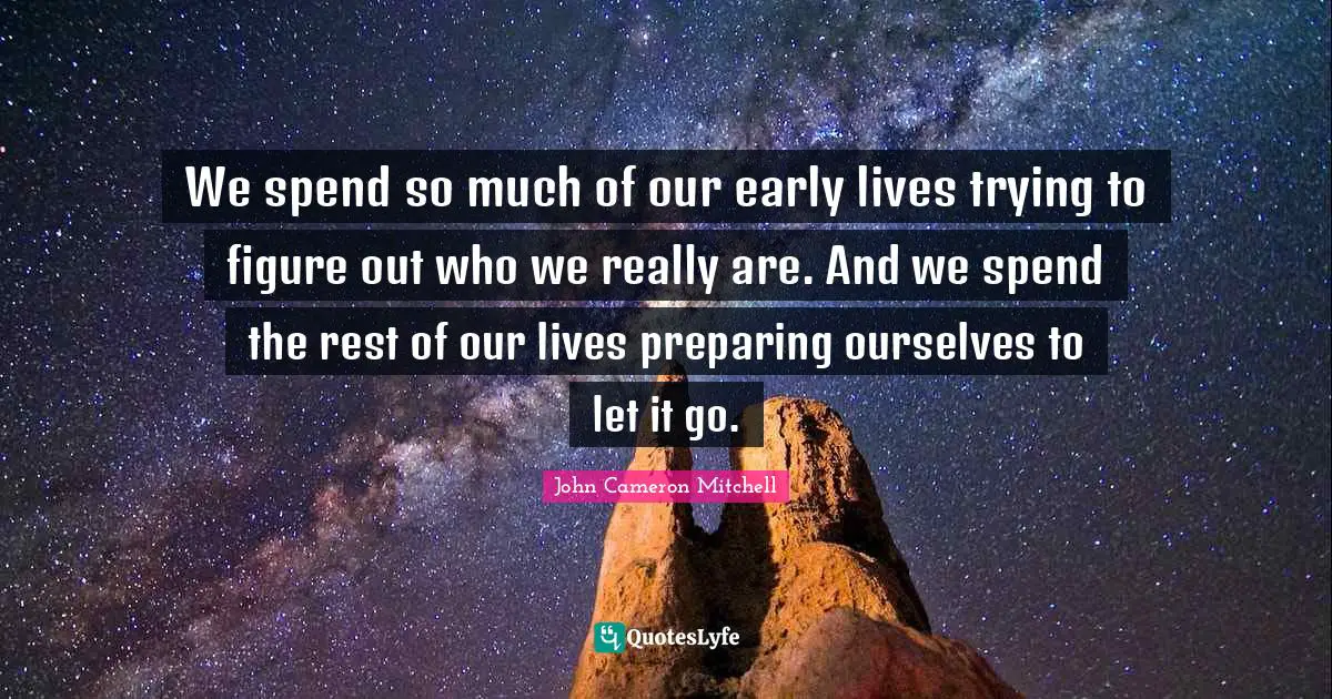 We spend so much of our early lives trying to figure out who we really are. And we spend the rest of our lives preparing ourselves to let it go.