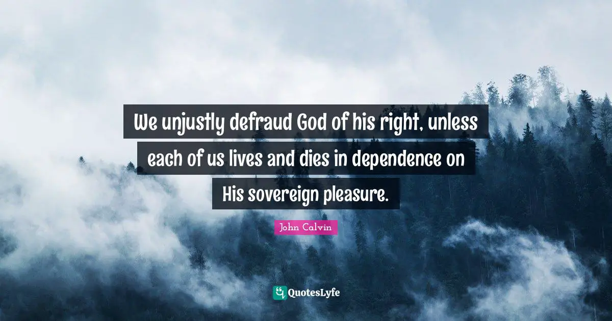 We unjustly defraud God of his right, unless each of us lives and dies in dependence on His sovereign pleasure.