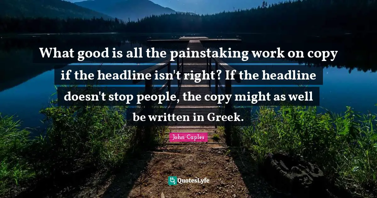 What good is all the painstaking work on copy if the headline isn't right? If the headline doesn't stop people, the copy might as well be written in Greek.