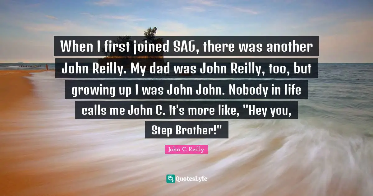 When I first joined SAG, there was another John Reilly. My dad was John Reilly, too, but growing up I was John John. Nobody in life calls me John C. It's more like, "Hey you, Step Brother!"