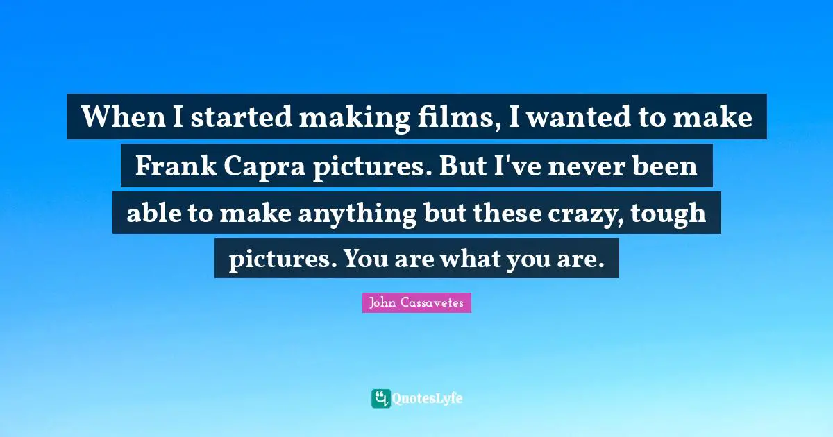 When I started making films, I wanted to make Frank Capra pictures. But I've never been able to make anything but these crazy, tough pictures. You are what you are.