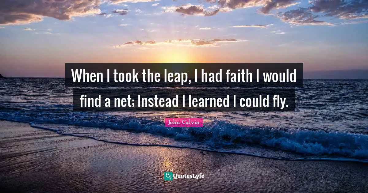 John Calvin Quotes: When I took the leap, I had faith I would find a net; Instead I learned I could fly.