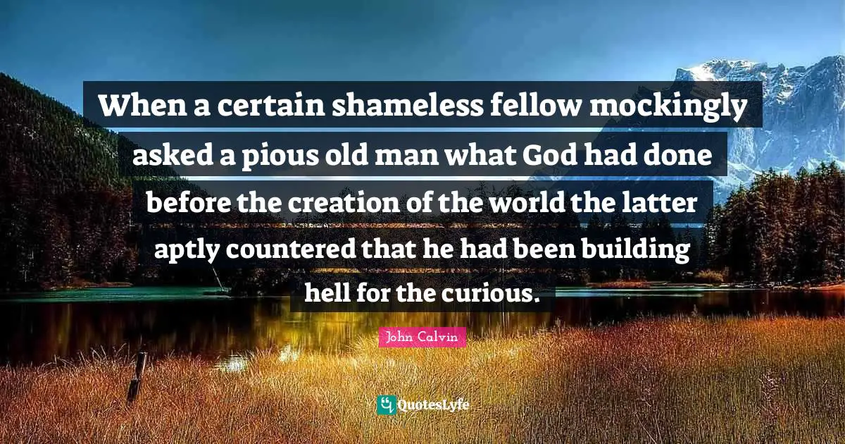 When a certain shameless fellow mockingly asked a pious old man what God had done before the creation of the world the latter aptly countered that he had been building hell for the curious.