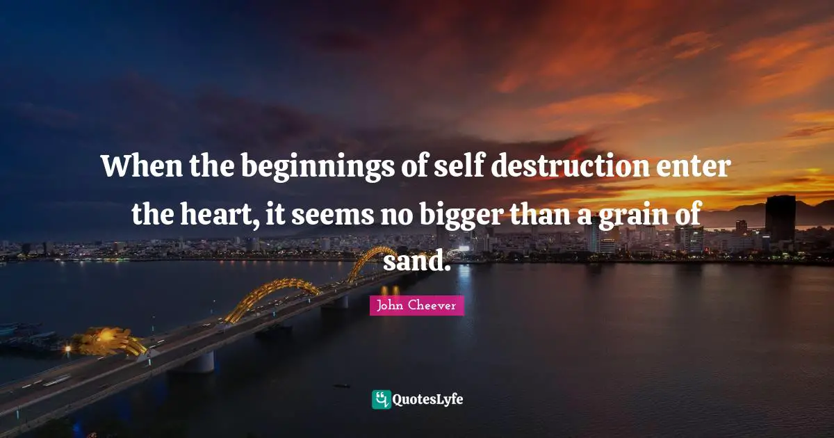 When the beginnings of self destruction enter the heart, it seems no bigger than a grain of sand.