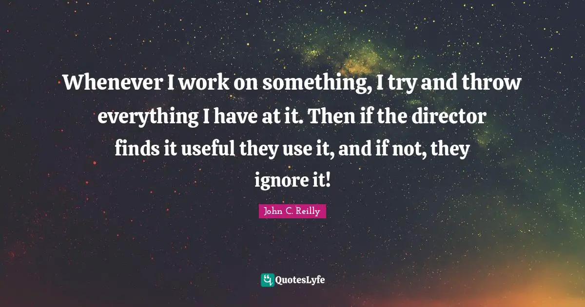 Whenever I work on something, I try and throw everything I have at it. Then if the director finds it useful they use it, and if not, they ignore it!
