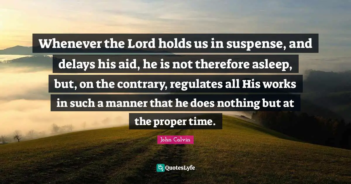 John Calvin Quotes: Whenever the Lord holds us in suspense, and delays his aid, he is not therefore asleep, but, on the contrary, regulates all His works in such a manner that he does nothing but at the proper time.