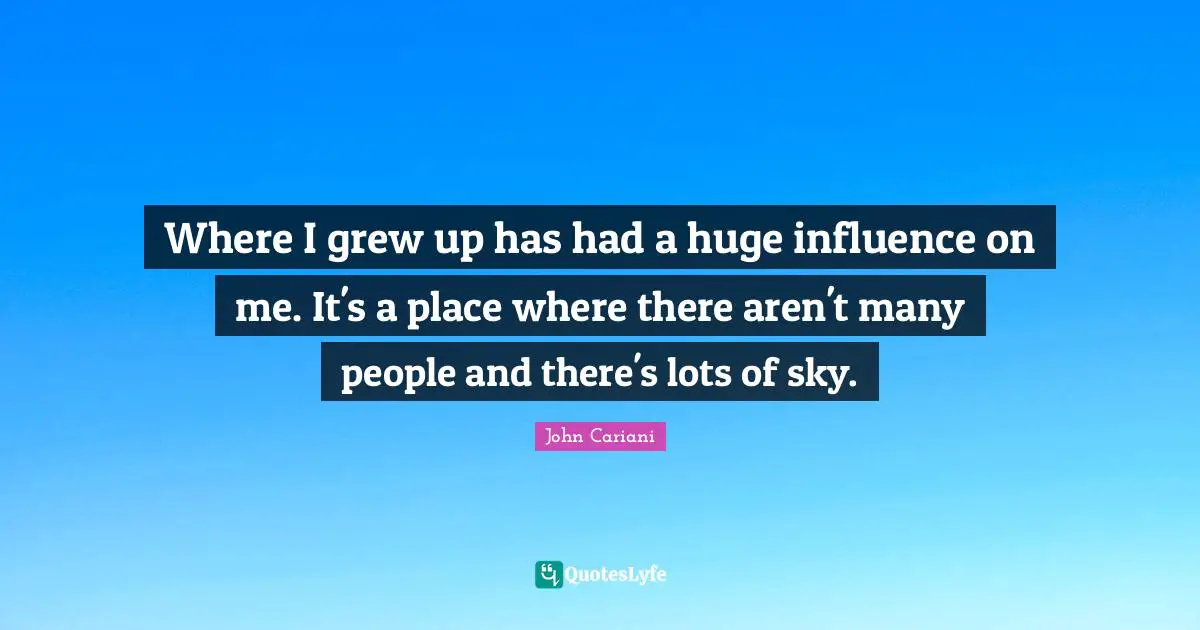 Where I grew up has had a huge influence on me. It's a place where there aren't many people and there's lots of sky.