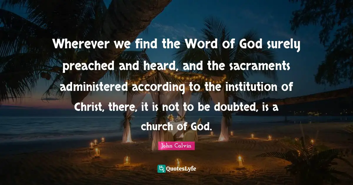 Sacraments Quotes: "Wherever we find the Word of God surely preached and heard, and the sacraments administered according to the institution of Christ, there, it is not to be doubted, is a church of God."