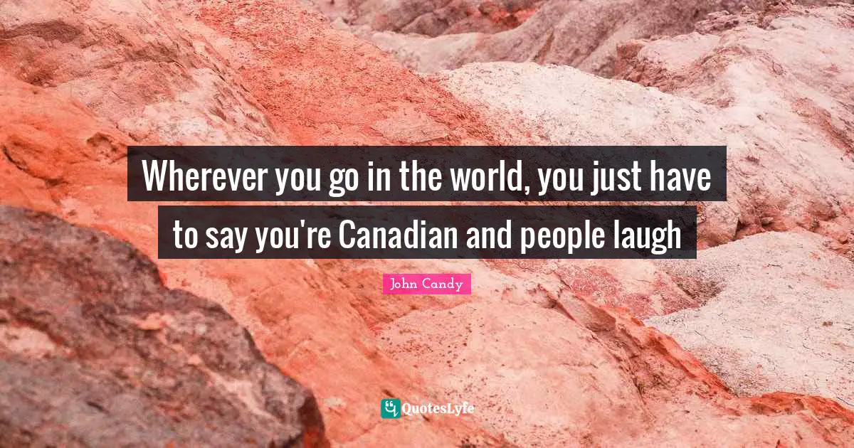 Wherever you go in the world, you just have to say you're Canadian and people laugh